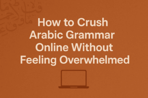 How to Crush Arabic Grammar Online Without Feeling Overwhelmed